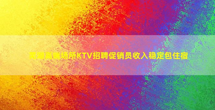 芜湖高端场所KTV招聘促销员收入稳定包住宿